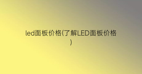 “led面板价格(了解LED面板价格)