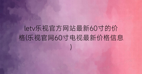 “letv乐视官方网站最新60寸的价格(乐视官网60寸电视最新价格信息)