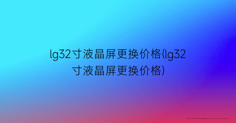 lg32寸液晶屏更换价格(lg32寸液晶屏更换价格)