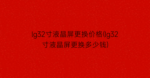 lg32寸液晶屏更换价格(lg32寸液晶屏更换多少钱)