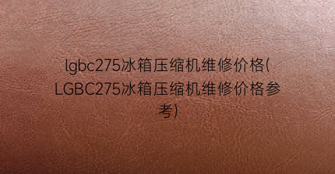lgbc275冰箱压缩机维修价格(LGBC275冰箱压缩机维修价格参考)