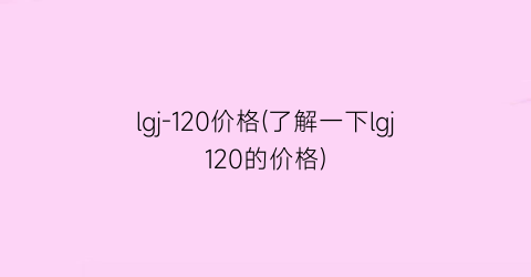 lgj-120价格(了解一下lgj120的价格)