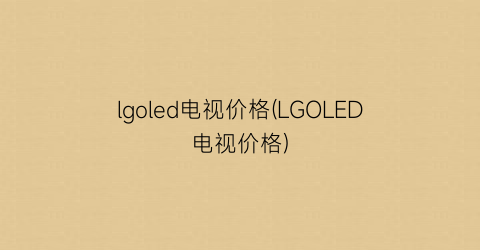 “lgoled电视价格(LGOLED电视价格)