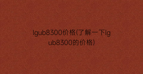 lgub8300价格(了解一下lgub8300的价格)