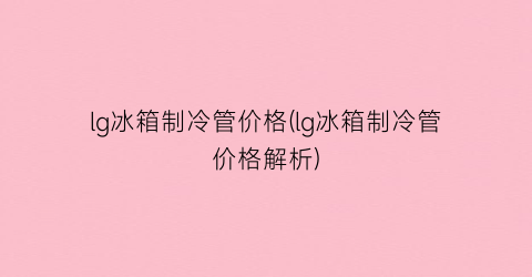lg冰箱制冷管价格(lg冰箱制冷管价格解析)