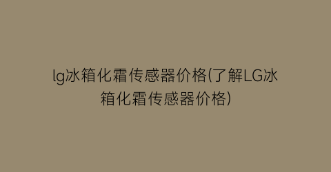 lg冰箱化霜传感器价格(了解LG冰箱化霜传感器价格)
