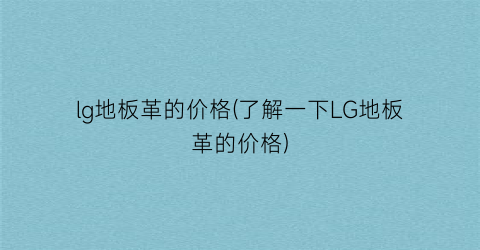 lg地板革的价格(了解一下LG地板革的价格)