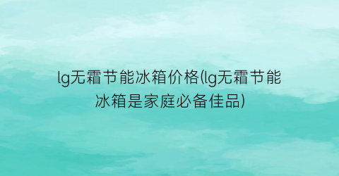 lg无霜节能冰箱价格(lg无霜节能冰箱是家庭必备佳品)