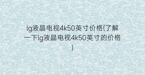 “lg液晶电视4k50英寸价格(了解一下lg液晶电视4k50英寸的价格)