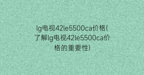 “lg电视42le5500ca价格(了解lg电视42le5500ca价格的重要性)