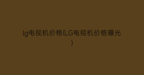 lg电视机价格(LG电视机价格曝光)