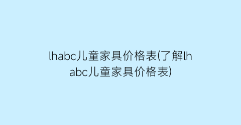 lhabc儿童家具价格表(了解lhabc儿童家具价格表)