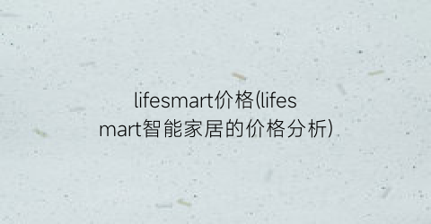 lifesmart价格(lifesmart智能家居的价格分析)