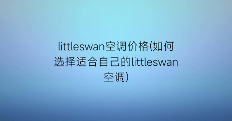 littleswan空调价格(如何选择适合自己的littleswan空调)