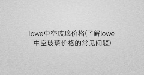 lowe中空玻璃价格(了解lowe中空玻璃价格的常见问题)