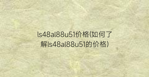 ls48al88u51价格(如何了解ls48al88u51的价格)