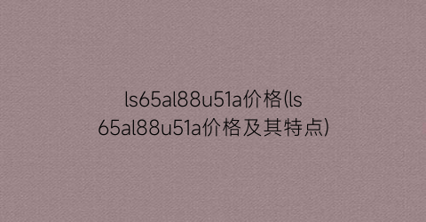 ls65al88u51a价格(ls65al88u51a价格及其特点)