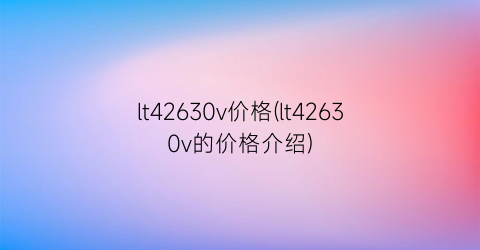 “lt42630v价格(lt42630v的价格介绍)
