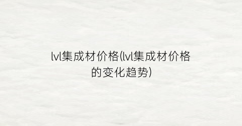 lvl集成材价格(lvl集成材价格的变化趋势)