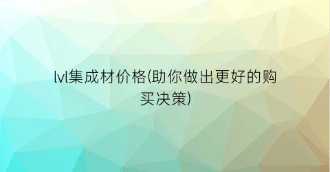 lvl集成材价格(助你做出更好的购买决策)