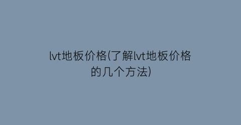 lvt地板价格(了解lvt地板价格的几个方法)