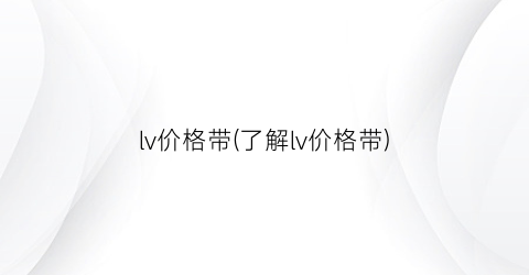 “lv价格带(了解lv价格带)