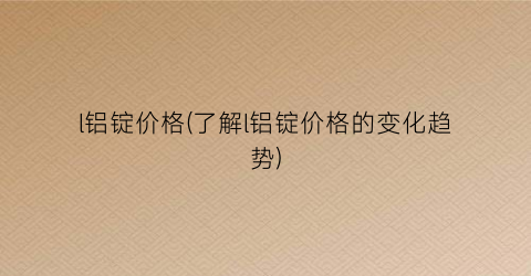 l铝锭价格(了解l铝锭价格的变化趋势)