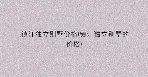 l镇江独立别墅价格(镇江独立别墅的价格)
