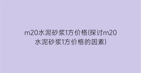 m20水泥砂浆1方价格(探讨m20水泥砂浆1方价格的因素)