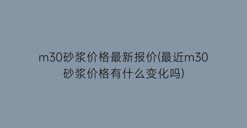m30砂浆价格最新报价(最近m30砂浆价格有什么变化吗)
