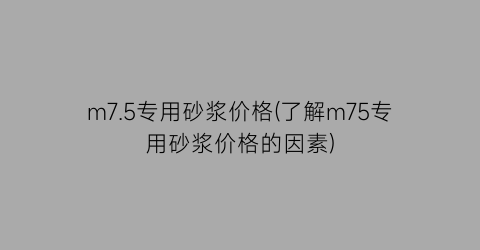 m7.5专用砂浆价格(了解m75专用砂浆价格的因素)