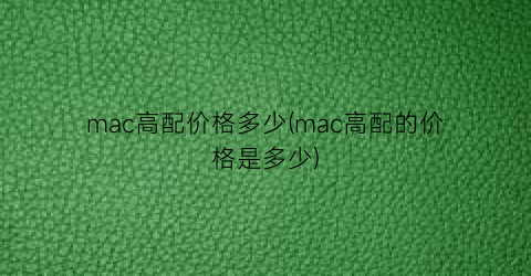 mac高配价格多少(mac高配的价格是多少)