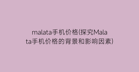 “malata手机价格(探究Malata手机价格的背景和影响因素)