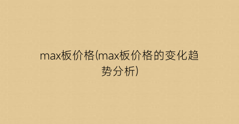 max板价格(max板价格的变化趋势分析)
