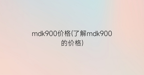 mdk900价格(了解mdk900的价格)