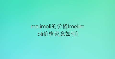 melimoli的价格(melimoli价格究竟如何)