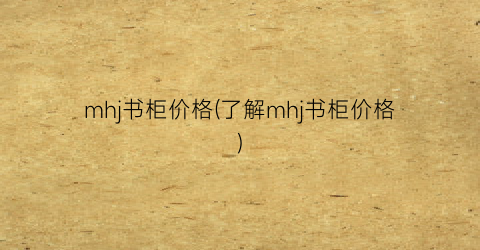 mhj书柜价格(了解mhj书柜价格)