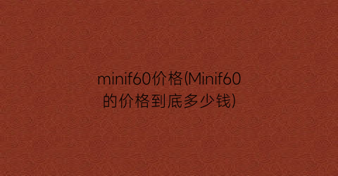 minif60价格(Minif60的价格到底多少钱)
