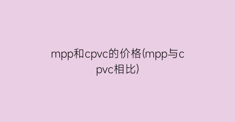 “mpp和cpvc的价格(mpp与cpvc相比)