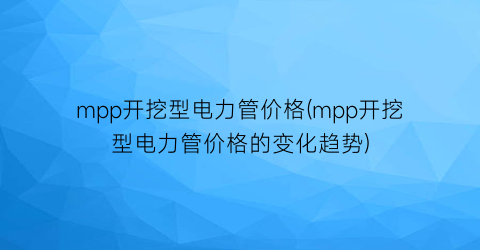 mpp开挖型电力管价格(mpp开挖型电力管价格的变化趋势)