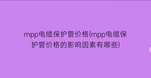 mpp电缆保护管价格(mpp电缆保护管价格的影响因素有哪些)