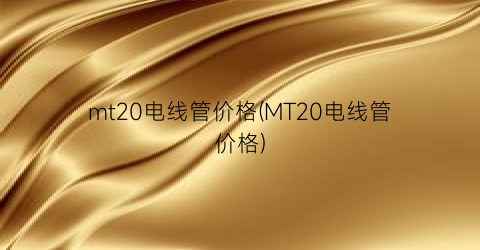 “mt20电线管价格(MT20电线管价格)