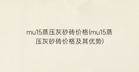 mu15蒸压灰砂砖价格(mu15蒸压灰砂砖价格及其优势)