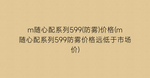 m随心配系列599(防雾)价格(m随心配系列599防雾价格远低于市场价)