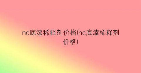 “nc底漆稀释剂价格(nc底漆稀释剂价格)