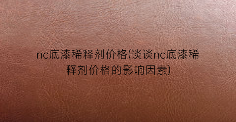nc底漆稀释剂价格(谈谈nc底漆稀释剂价格的影响因素)