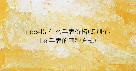 nobel是什么手表价格(识别nobel手表的四种方式)