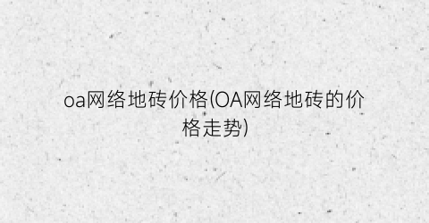 oa网络地砖价格(OA网络地砖的价格走势)