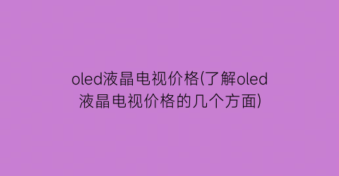 oled液晶电视价格(了解oled液晶电视价格的几个方面)