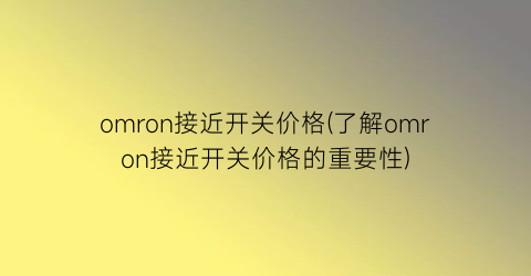 “omron接近开关价格(了解omron接近开关价格的重要性)